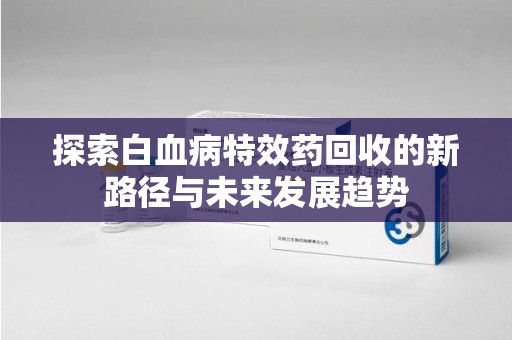 成都探索白血病特效药回收的新路径与未来发展趋势