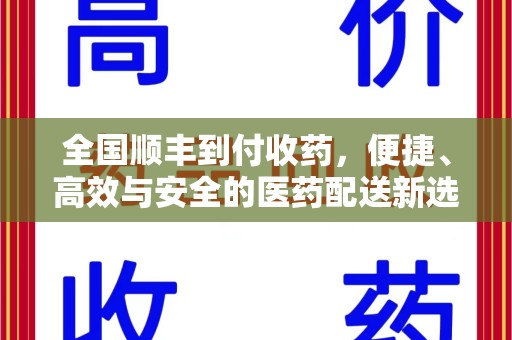 成都全国顺丰到付收药，便捷、高效与安全的医药配送新选择