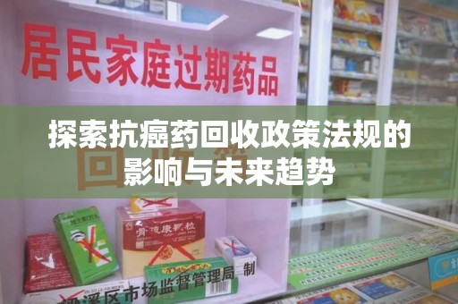 成都探索抗癌药回收政策法规的影响与未来趋势