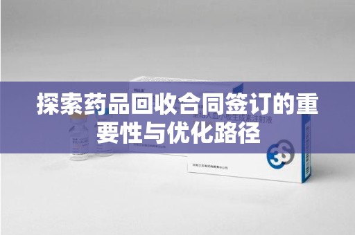 成都探索药品回收合同签订的重要性与优化路径