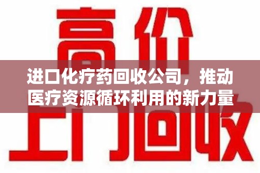 成都进口化疗药回收公司，推动医疗资源循环利用的新力量