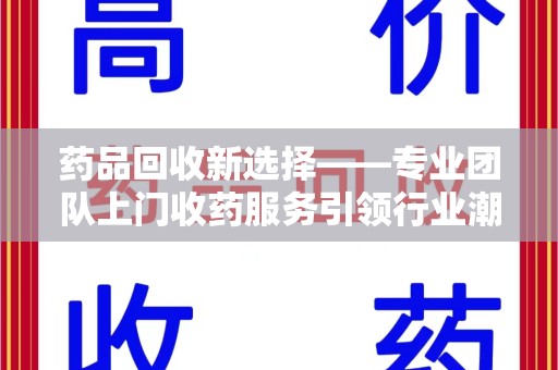 成都药品回收新选择——专业团队上门收药服务引领行业潮流