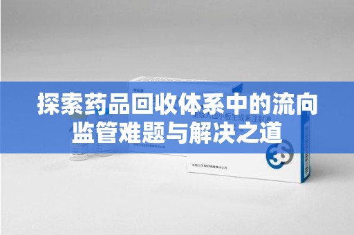 成都探索药品回收体系中的流向监管难题与解决之道