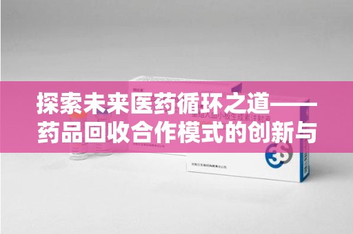 成都探索未来医药循环之道——药品回收合作模式的创新与实践