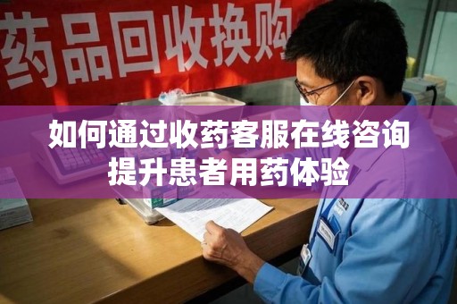 成都如何通过收药客服在线咨询提升患者用药体验