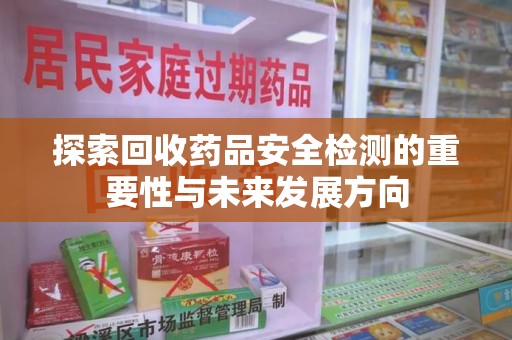 成都探索回收药品安全检测的重要性与未来发展方向