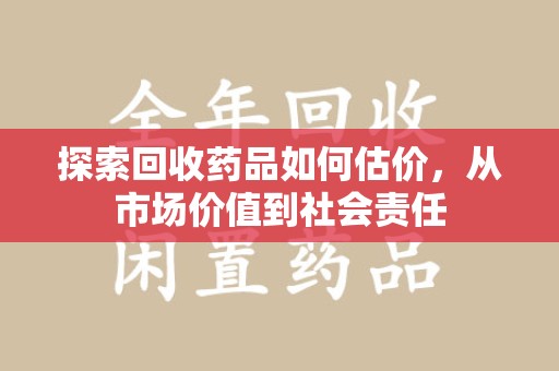 成都探索回收药品如何估价，从市场价值到社会责任