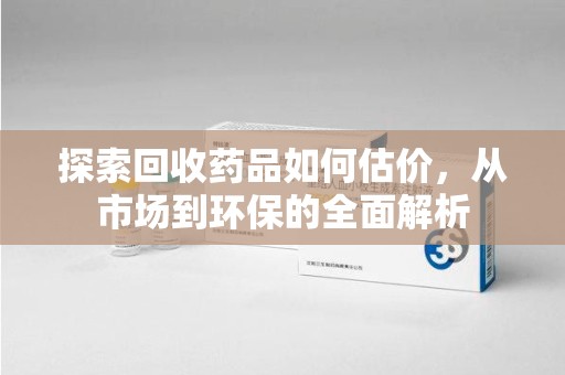 成都探索回收药品如何估价，从市场到环保的全面解析