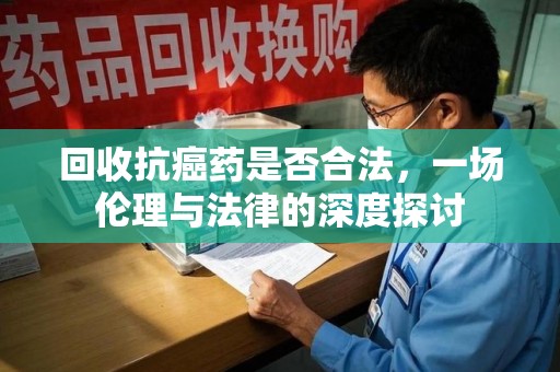 成都回收抗癌药是否合法，一场伦理与法律的深度探讨