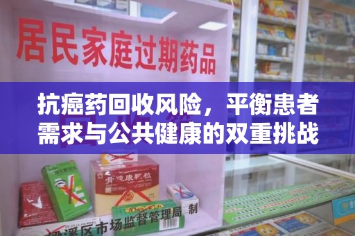 成都抗癌药回收风险，平衡患者需求与公共健康的双重挑战