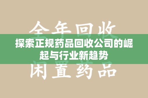 成都探索正规药品回收公司的崛起与行业新趋势