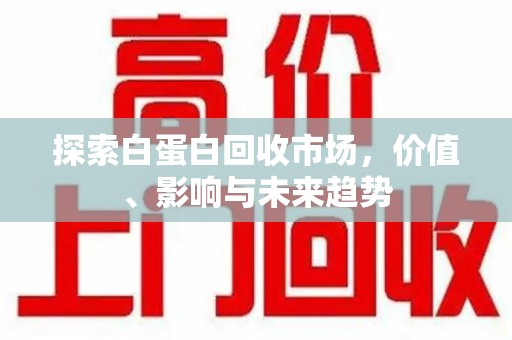 成都探索白蛋白回收市场，价值、影响与未来趋势