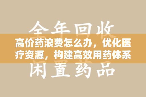 成都高价药浪费怎么办，优化医疗资源，构建高效用药体系