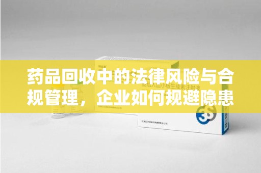 成都药品回收中的法律风险与合规管理，企业如何规避隐患