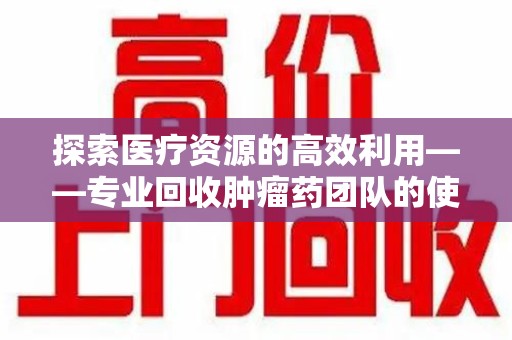 成都探索医疗资源的高效利用——专业回收肿瘤药团队的使命与实践