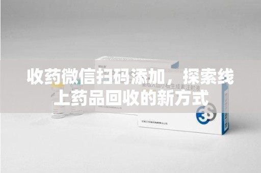 成都收药微信扫码添加，探索线上药品回收的新方式