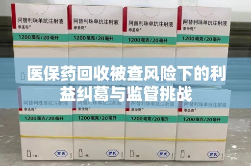 成都医保药回收被查风险下的利益纠葛与监管挑战