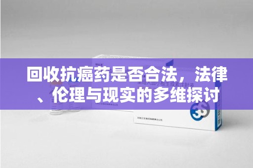 成都回收抗癌药是否合法，法律、伦理与现实的多维探讨