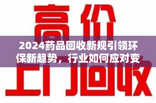 成都2024药品回收新规引领环保新趋势，行业如何应对变革？