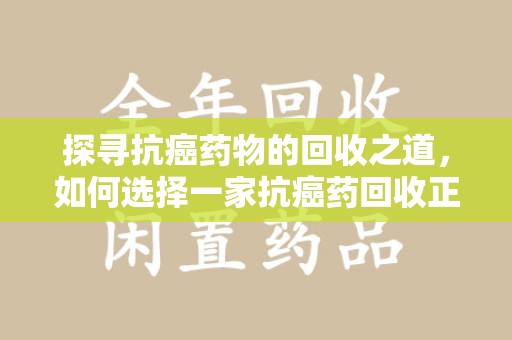 成都探寻抗癌药物的回收之道，如何选择一家抗癌药回收正规公司？
