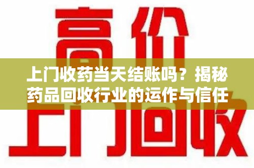 成都上门收药当天结账吗？揭秘药品回收行业的运作与信任机制