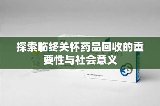 成都探索临终关怀药品回收的重要性与社会意义