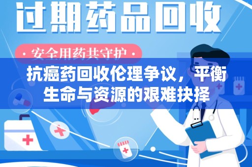 成都抗癌药回收伦理争议，平衡生命与资源的艰难抉择