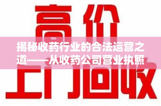 成都揭秘收药行业的合法运营之道——从收药公司营业执照谈起