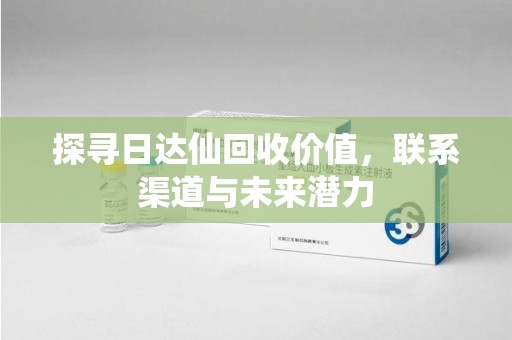 成都探寻日达仙回收价值，联系渠道与未来潜力