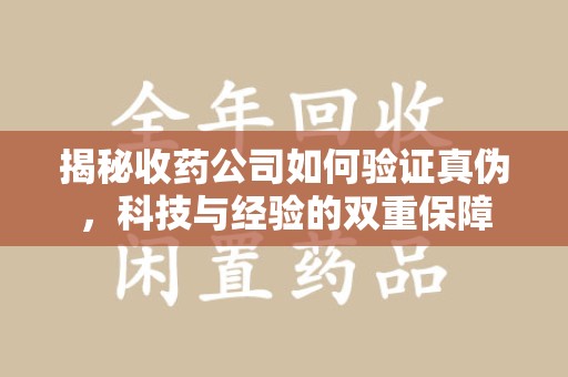 成都揭秘收药公司如何验证真伪，科技与经验的双重保障