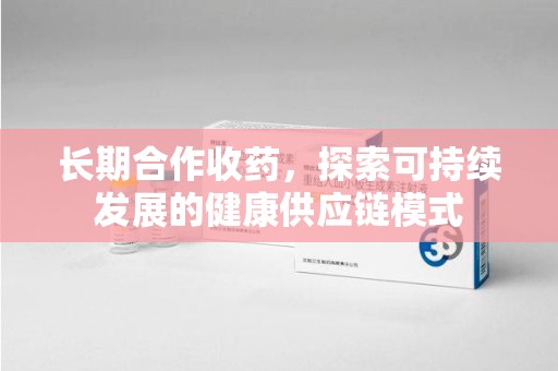 成都长期合作收药，探索可持续发展的健康供应链模式