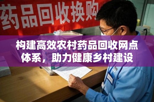 成都构建高效农村药品回收网点体系，助力健康乡村建设