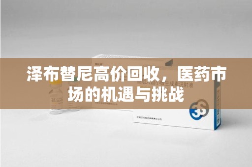 成都泽布替尼高价回收，医药市场的机遇与挑战
