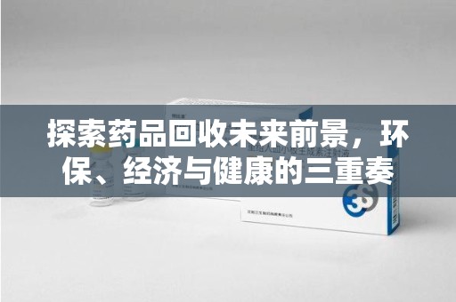 成都探索药品回收未来前景，环保、经济与健康的三重奏