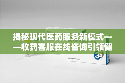 成都揭秘现代医药服务新模式——收药客服在线咨询引领健康生活