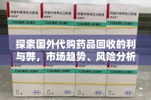 成都探索国外代购药品回收的利与弊，市场趋势、风险分析及未来发展