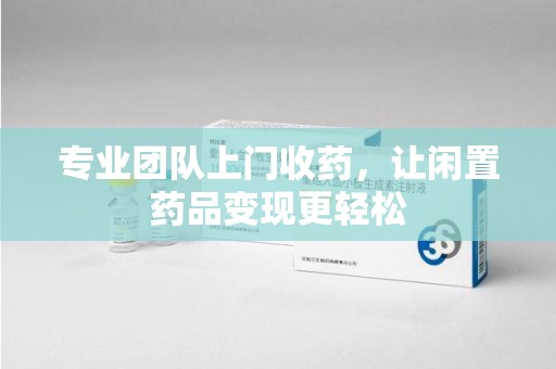成都专业团队上门收药，让闲置药品变现更轻松