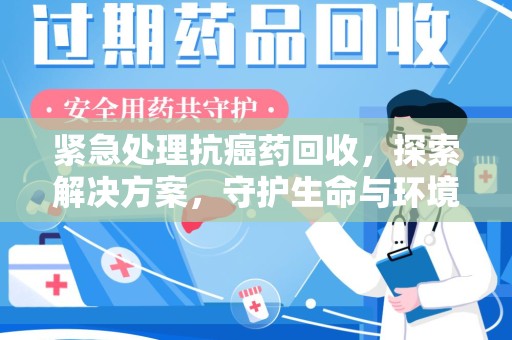 成都紧急处理抗癌药回收，探索解决方案，守护生命与环境