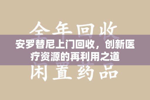 成都安罗替尼上门回收，创新医疗资源的再利用之道