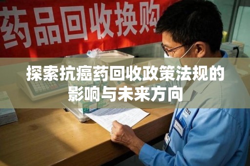 成都探索抗癌药回收政策法规的影响与未来方向