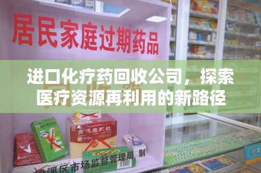 成都进口化疗药回收公司，探索医疗资源再利用的新路径