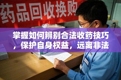 成都掌握如何辨别合法收药技巧，保护自身权益，远离非法交易
