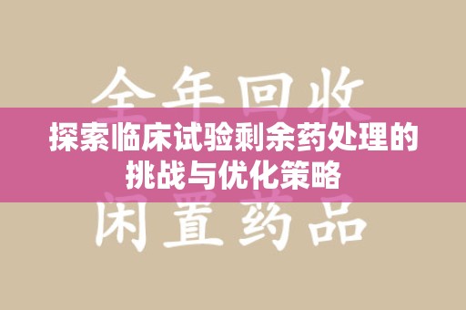 成都探索临床试验剩余药处理的挑战与优化策略