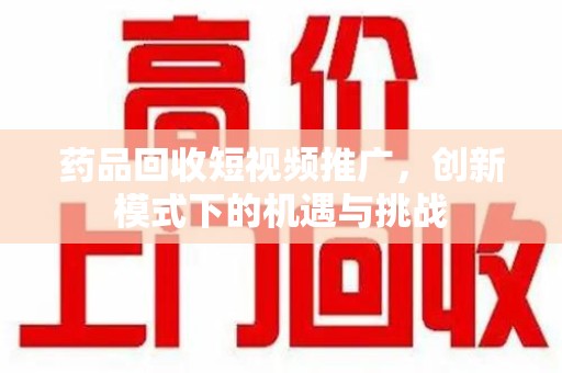 成都药品回收短视频推广，创新模式下的机遇与挑战