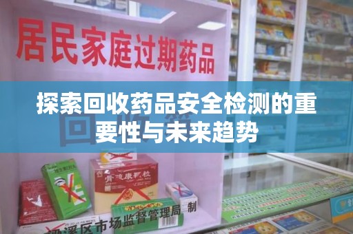 成都探索回收药品安全检测的重要性与未来趋势