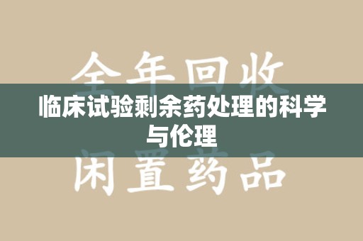成都临床试验剩余药处理的科学与伦理