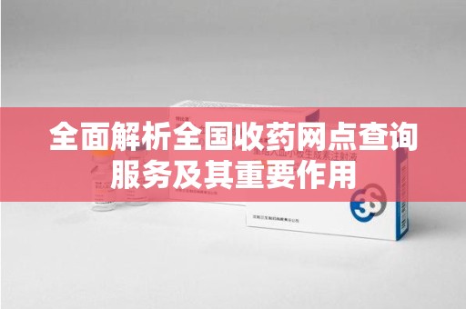 成都全面解析全国收药网点查询服务及其重要作用