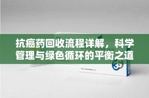 成都抗癌药回收流程详解，科学管理与绿色循环的平衡之道