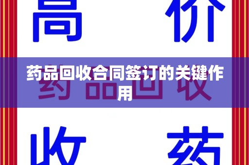 成都药品回收合同签订的关键作用