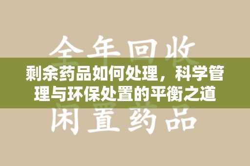 成都剩余药品如何处理，科学管理与环保处置的平衡之道